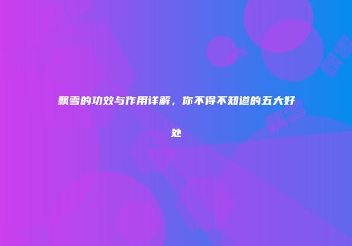 飘雪的功效与作用详解，你不得不知道的五大好处