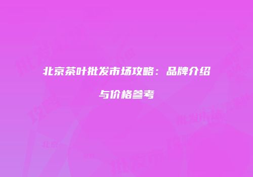 北京茶叶批发市场攻略：品牌介绍与价格参考
