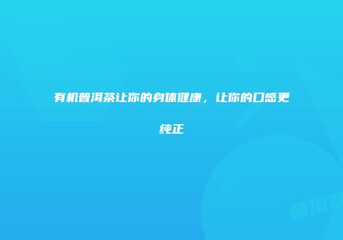 有机普洱茶让你的身体健康，让你的口感更纯正