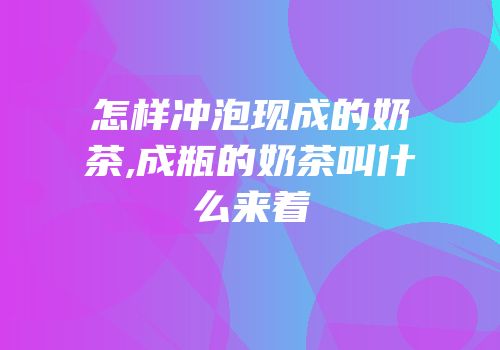 怎样冲泡现成的奶茶,成瓶的奶茶叫什么来着