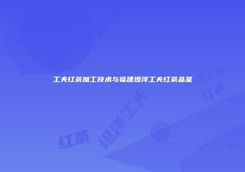 工夫红茶加工技术与福建坦洋工夫红茶品鉴