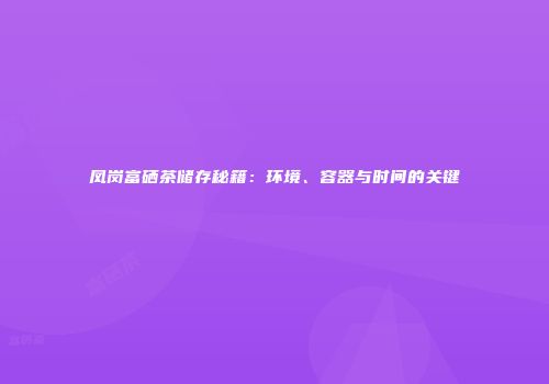 凤岗富硒茶储存秘籍：环境、容器与时间的关键
