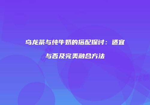 乌龙茶与纯牛奶的搭配探讨：适宜与否及完美融合方法