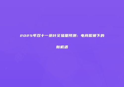 2025年双十一茶叶交易量预测：电商繁荣下的新机遇