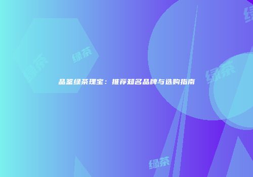 品鉴绿茶瑰宝：推荐知名品牌与选购指南