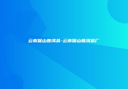 云南保山普洱茶-云南保山普洱茶厂