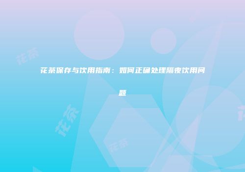 花茶保存与饮用指南：如何正确处理隔夜饮用问题