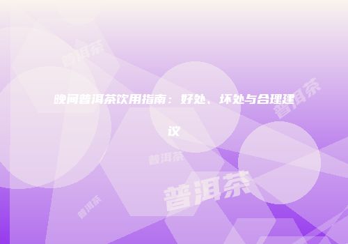 晚间普洱茶饮用指南：好处、坏处与合理建议