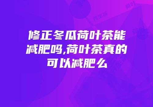 修正冬瓜荷叶茶能减肥吗,荷叶茶真的可以减肥么