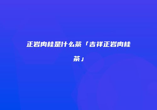 正岩肉桂是什么茶「吉祥正岩肉桂茶」
