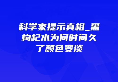 科学家提示真相_黑枸杞水为何时间久了颜色变淡