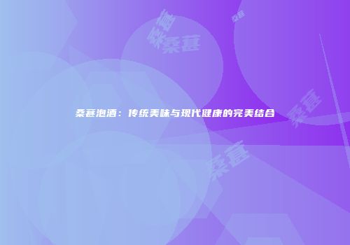 桑葚泡酒：传统美味与现代健康的完美结合