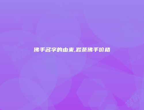 佛手名字的由来,岩茶佛手价格