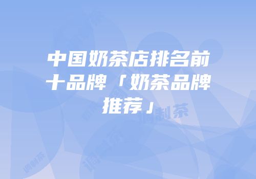 中国奶茶店排名前十品牌「奶茶品牌推荐」
