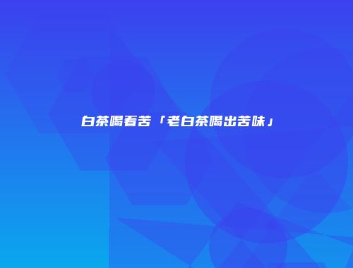 白茶喝着苦「老白茶喝出苦味」