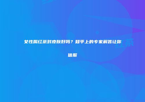 女性喝红茶对皮肤好吗？知乎上的专家解答让你信服