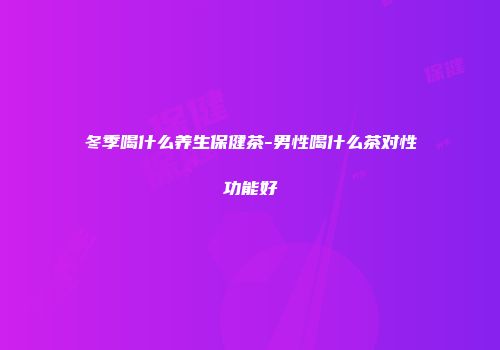 冬季喝什么养生保健茶-男性喝什么茶对性功能好