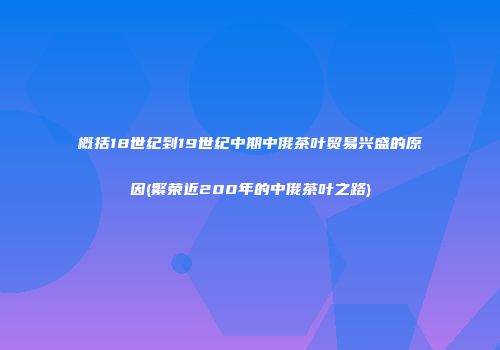 概括18世纪到19世纪中期中俄茶叶贸易兴盛的原因(繁荣近200年的中俄茶叶之路)