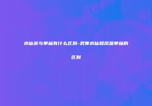 水仙茶与单枞有什么区别-武夷水仙和凤凰单枞的区别