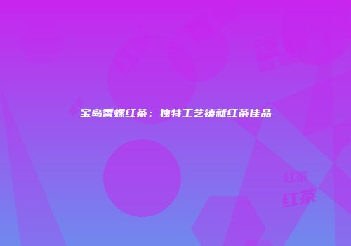 宝岛香螺红茶：独特工艺铸就红茶佳品