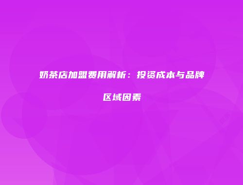 奶茶店加盟费用解析：投资成本与品牌区域因素