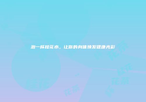泡一杯桂花水，让你的身体焕发健康光彩