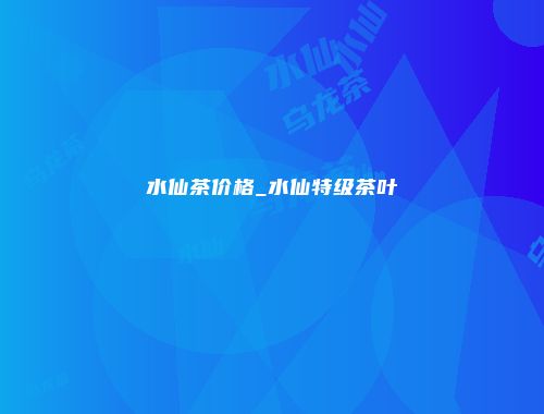 水仙茶价格_水仙特级茶叶