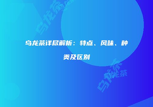 乌龙茶详尽解析：特点、风味、种类及区别