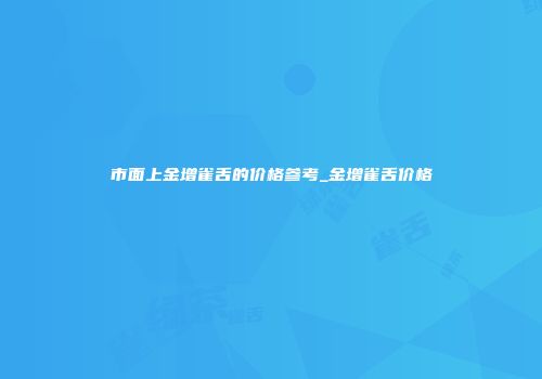 市面上金增雀舌的价格参考_金增雀舌价格