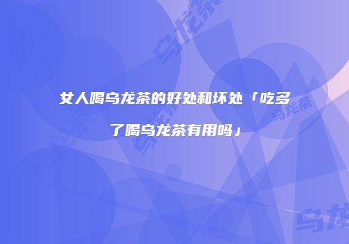 女人喝乌龙茶的好处和坏处「吃多了喝乌龙茶有用吗」
