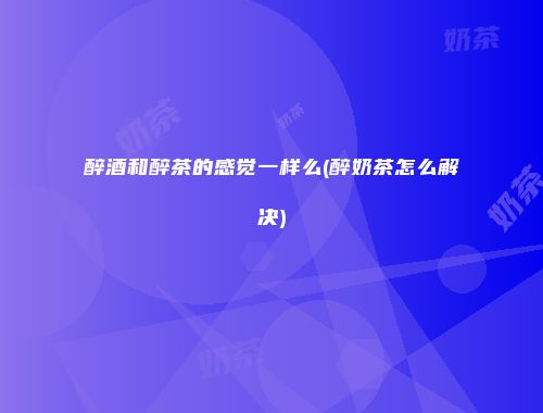 醉酒和醉茶的感觉一样么(醉奶茶怎么解决)