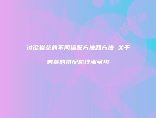 讨论岩茶的不同搭配方法和方法_关于岩茶的拼配你理解多少