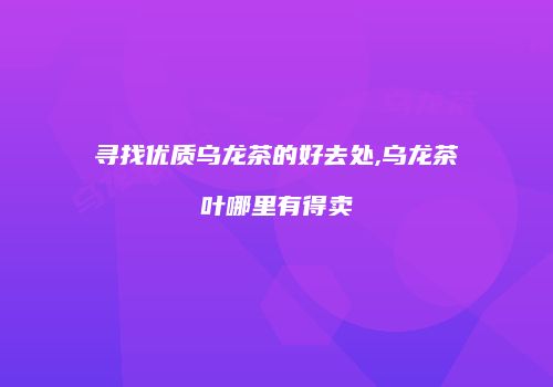 寻找优质乌龙茶的好去处,乌龙茶叶哪里有得卖