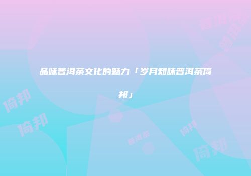 品味普洱茶文化的魅力「岁月知味普洱茶倚邦」