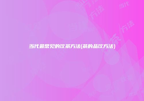 当代最常见的饮茶方法(茶的品饮方法)