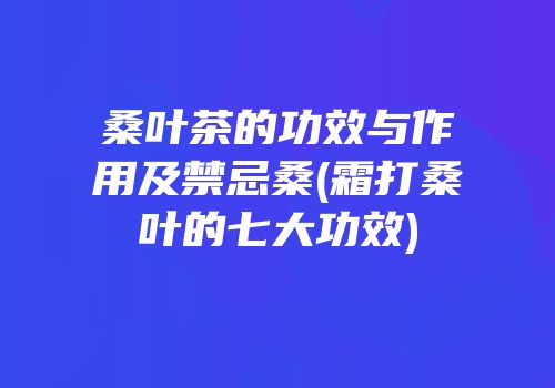 桑叶茶的功效与作用及禁忌桑(霜打桑叶的七大功效)