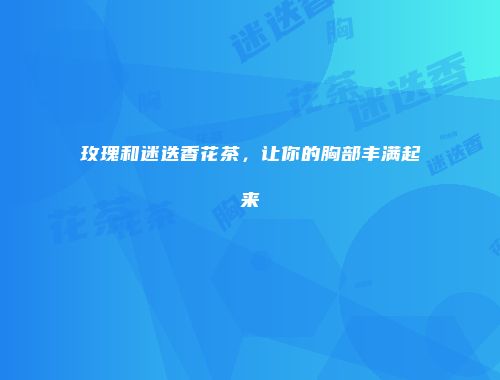 玫瑰和迷迭香花茶，让你的胸部丰满起来