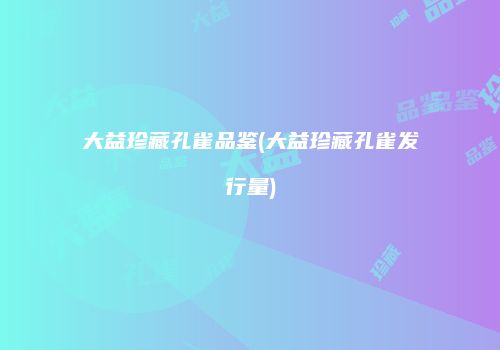 大益珍藏孔雀品鉴(大益珍藏孔雀发行量)