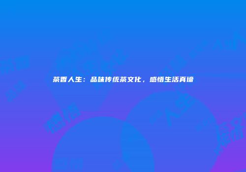 茶香人生：品味传统茶文化，感悟生活真谛