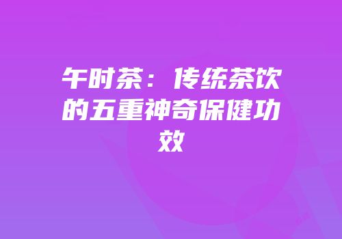 午时茶：传统茶饮的五重神奇保健功效
