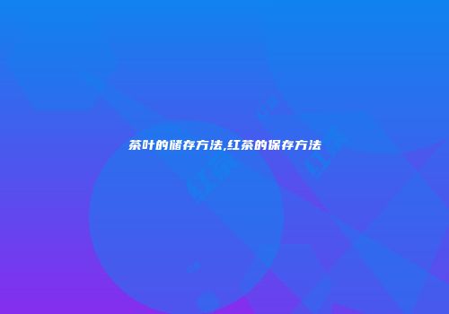 茶叶的储存方法,红茶的保存方法