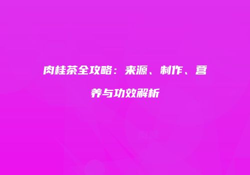 肉桂茶全攻略：来源、制作、营养与功效解析