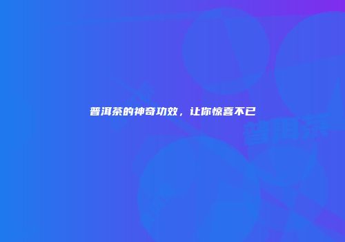 普洱茶的神奇功效，让你惊喜不已