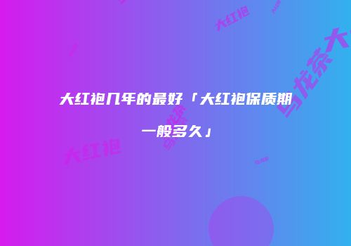 大红袍几年的最好「大红袍保质期一般多久」