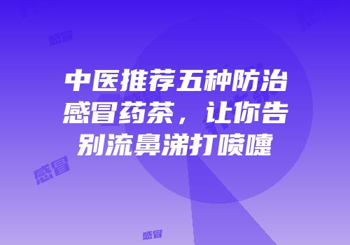 中医推荐五种防治感冒药茶，让你告别流鼻涕打喷嚏