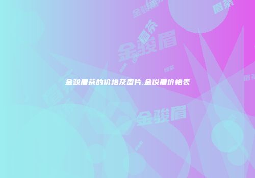 金骏眉茶的价格及图片,金俊眉价格表