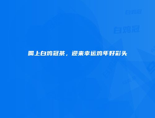 喝上白鸡冠茶，迎来幸运鸡年好彩头