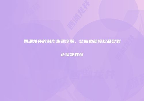 西湖龙井的制作步骤详解，让你也能轻松品尝到正宗龙井茶