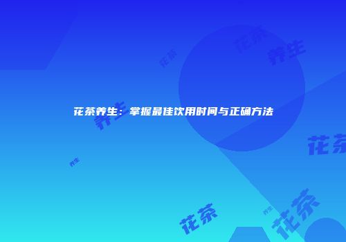 花茶养生：掌握最佳饮用时间与正确方法