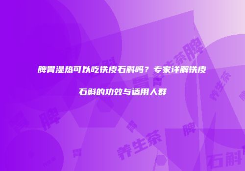 脾胃湿热可以吃铁皮石斛吗？专家详解铁皮石斛的功效与适用人群